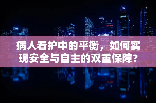 病人看护中的平衡，如何实现安全与自主的双重保障？