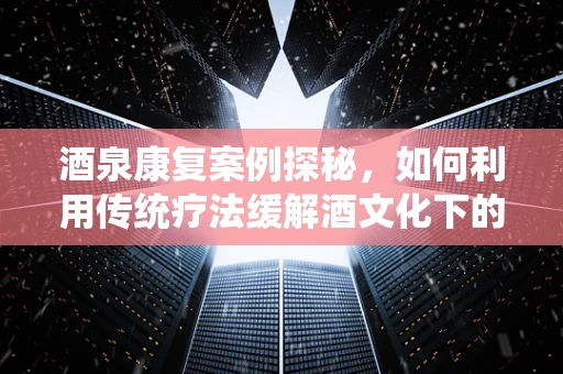 酒泉康复案例探秘，如何利用传统疗法缓解酒文化下的健康挑战？