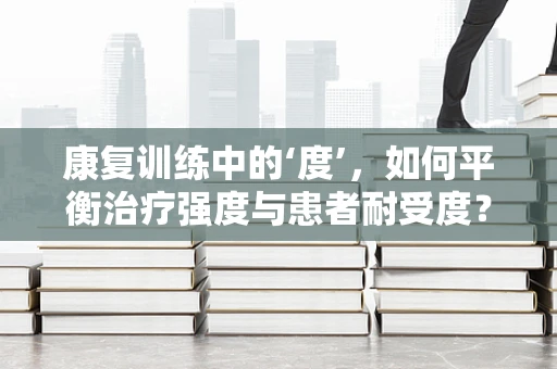 康复训练中的‘度’，如何平衡治疗强度与患者耐受度？
