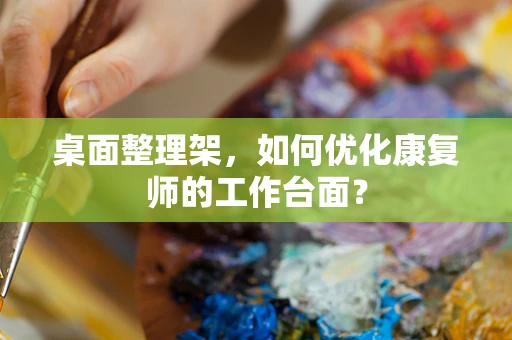 桌面整理架，如何优化康复师的工作台面？