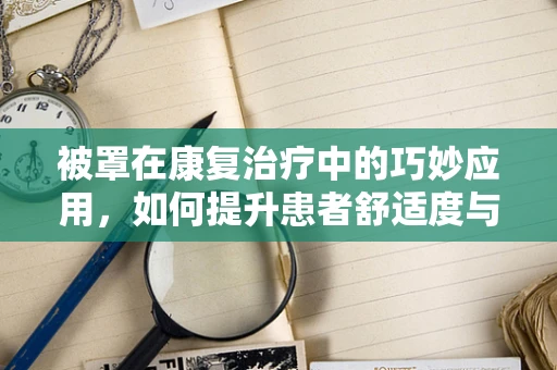 被罩在康复治疗中的巧妙应用，如何提升患者舒适度与治疗依从性？