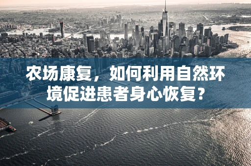农场康复，如何利用自然环境促进患者身心恢复？
