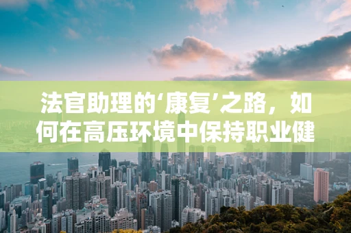 法官助理的‘康复’之路，如何在高压环境中保持职业健康？