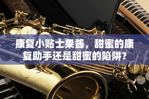 康复小贴士果酱，甜蜜的康复助手还是甜蜜的陷阱？
