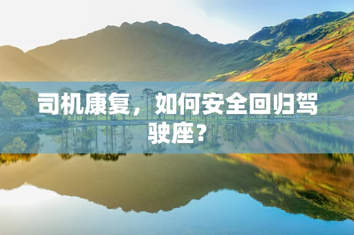 司机康复，如何安全回归驾驶座？