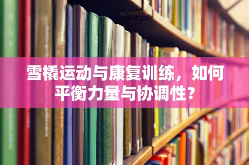 雪橇运动与康复训练，如何平衡力量与协调性？