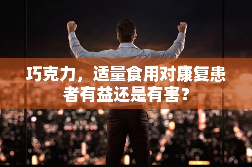 巧克力，适量食用对康复患者有益还是有害？