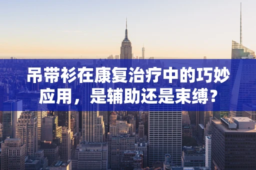 吊带衫在康复治疗中的巧妙应用，是辅助还是束缚？