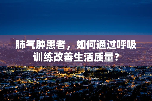 肺气肿患者，如何通过呼吸训练改善生活质量？