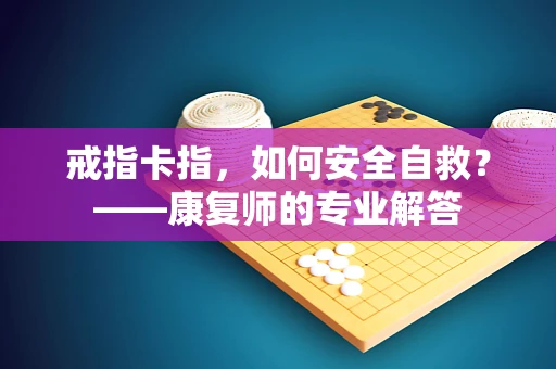 戒指卡指，如何安全自救？——康复师的专业解答