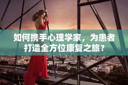 如何携手心理学家，为患者打造全方位康复之旅？