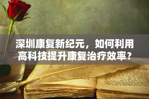深圳康复新纪元，如何利用高科技提升康复治疗效率？