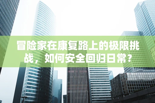 冒险家在康复路上的极限挑战，如何安全回归日常？