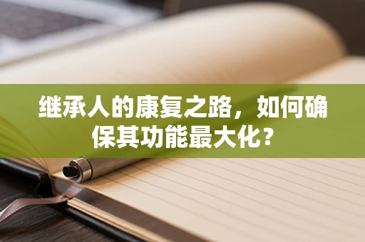 继承人的康复之路，如何确保其功能最大化？