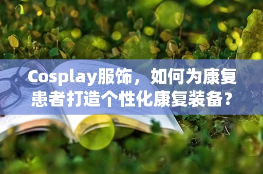 Cosplay服饰，如何为康复患者打造个性化康复装备？