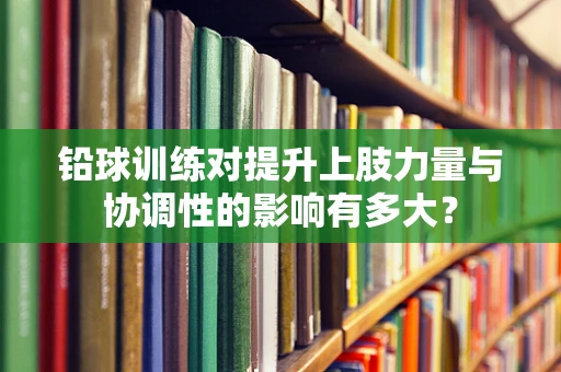 铅球训练对提升上肢力量与协调性的影响有多大？