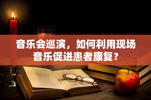 音乐会巡演，如何利用现场音乐促进患者康复？