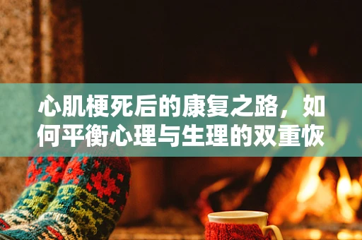 心肌梗死后的康复之路，如何平衡心理与生理的双重恢复？