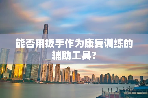 能否用扳手作为康复训练的辅助工具？