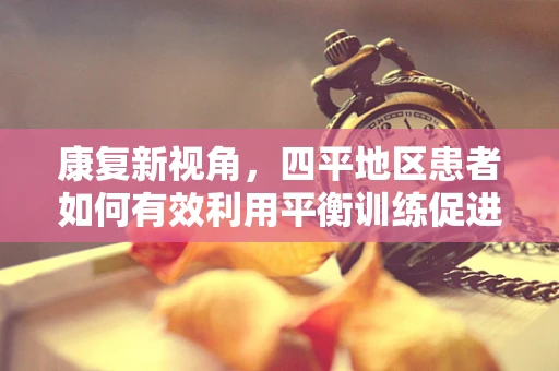 康复新视角，四平地区患者如何有效利用平衡训练促进功能恢复？