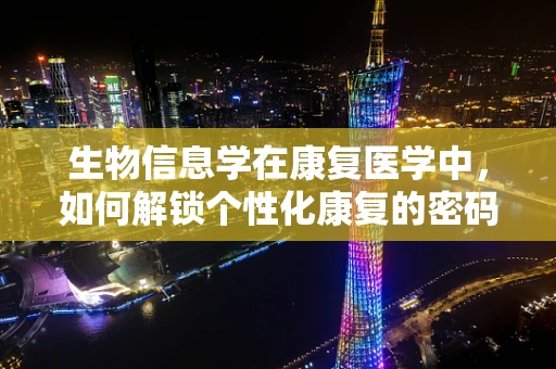 生物信息学在康复医学中，如何解锁个性化康复的密码？