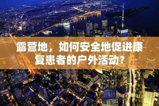 露营地，如何安全地促进康复患者的户外活动？