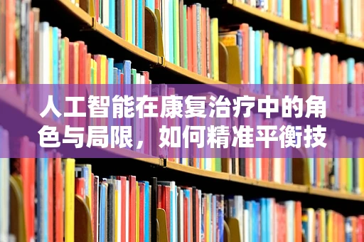 人工智能在康复治疗中的角色与局限，如何精准平衡技术与人性？
