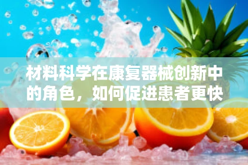 材料科学在康复器械创新中的角色，如何促进患者更快恢复？
