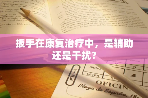 扳手在康复治疗中，是辅助还是干扰？