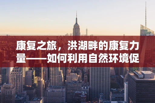 康复之旅，洪湖畔的康复力量——如何利用自然环境促进患者身心恢复？
