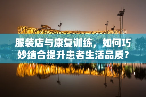 服装店与康复训练，如何巧妙结合提升患者生活品质？