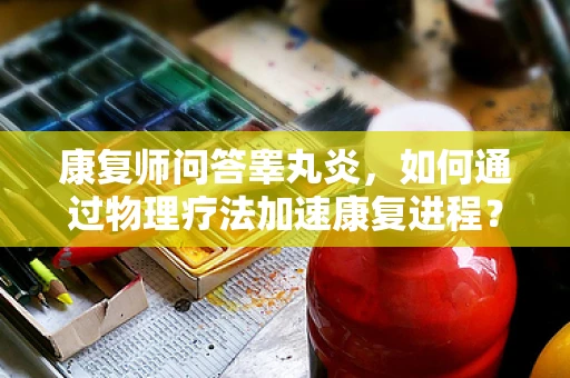 康复师问答睾丸炎，如何通过物理疗法加速康复进程？