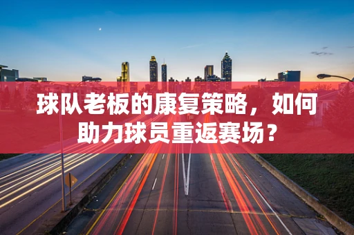 球队老板的康复策略，如何助力球员重返赛场？