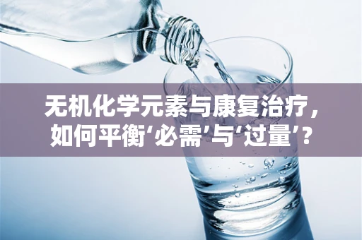 无机化学元素与康复治疗，如何平衡‘必需’与‘过量’？