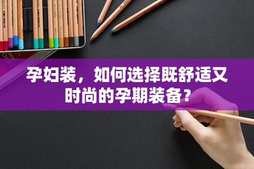 孕妇装，如何选择既舒适又时尚的孕期装备？