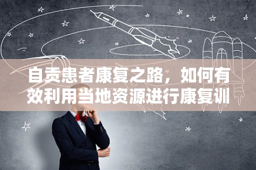 自贡患者康复之路，如何有效利用当地资源进行康复训练？