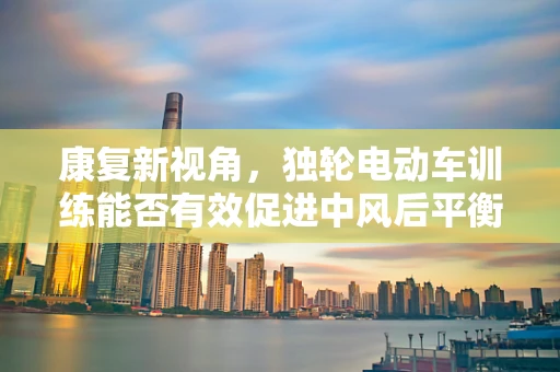 康复新视角，独轮电动车训练能否有效促进中风后平衡与协调恢复？