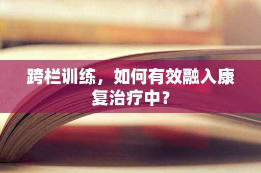 跨栏训练，如何有效融入康复治疗中？