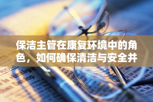 保洁主管在康复环境中的角色，如何确保清洁与安全并重？