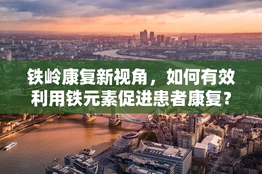 铁岭康复新视角，如何有效利用铁元素促进患者康复？