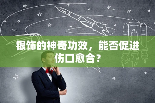 银饰的神奇功效，能否促进伤口愈合？