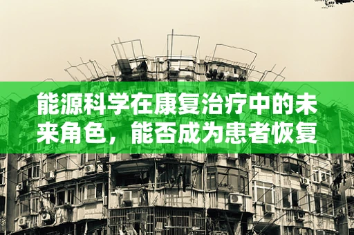 能源科学在康复治疗中的未来角色，能否成为患者恢复的新动力？