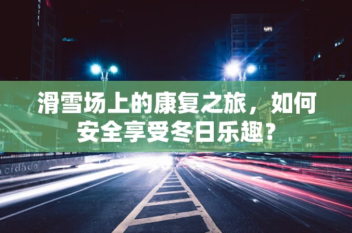 滑雪场上的康复之旅，如何安全享受冬日乐趣？