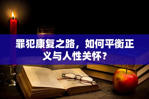 罪犯康复之路，如何平衡正义与人性关怀？