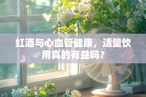 红酒与心血管健康，适量饮用真的有益吗？