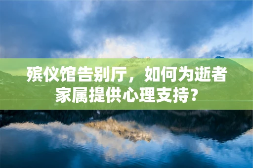 殡仪馆告别厅，如何为逝者家属提供心理支持？