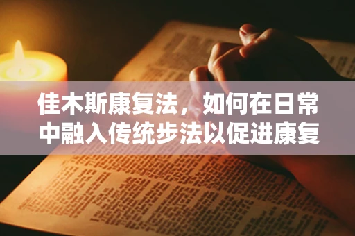佳木斯康复法，如何在日常中融入传统步法以促进康复？