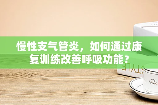 慢性支气管炎，如何通过康复训练改善呼吸功能？