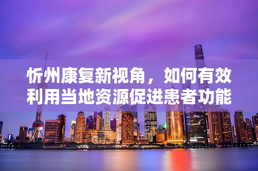 忻州康复新视角，如何有效利用当地资源促进患者功能恢复？