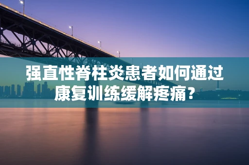 强直性脊柱炎患者如何通过康复训练缓解疼痛？